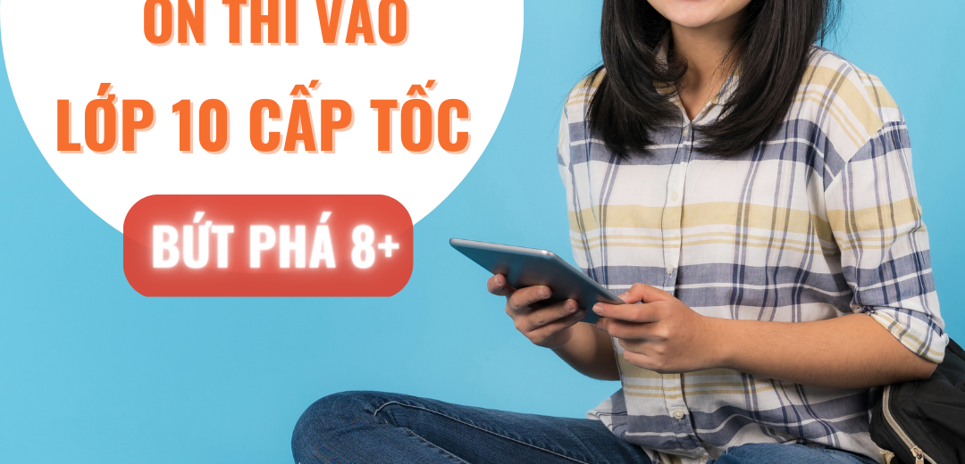 Bí kíp ôn thi cấp tốc vào lớp 10, bứt phá điểm số